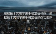 编程技术实现苹果手机定位修改，编程技术实现苹果手机定位修改功能探究