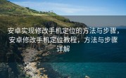 安卓实现修改手机定位的方法与步骤，安卓修改手机定位教程，方法与步骤详解