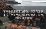 苹果手机全局定位修改，探索与注意事项，苹果手机全局定位修改，探索过程及注意事项