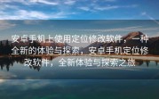 安卓手机上使用定位修改软件，一种全新的体验与探索，安卓手机定位修改软件，全新体验与探索之旅
