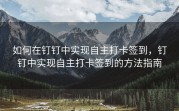 如何在钉钉中实现自主打卡签到，钉钉中实现自主打卡签到的方法指南