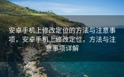 安卓手机上修改定位的方法与注意事项，安卓手机上修改定位，方法与注意事项详解