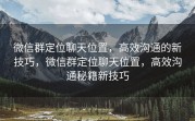 微信群定位聊天位置，高效沟通的新技巧，微信群定位聊天位置，高效沟通秘籍新技巧