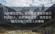 玩转微信定位，如何修改定位并吸引附近的人，玩转微信定位，修改定位技巧与吸引附近人的策略