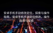 安卓手机手动修改定位，探索与操作指南，安卓手机手动定位修改，操作指南与探索