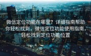 微信定位功能在哪里？详细指南帮助你轻松找到，微信定位功能使用指南，轻松找到定位功能位置