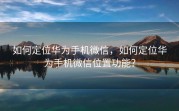 如何定位华为手机微信，如何定位华为手机微信位置功能？