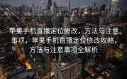 苹果手机直播定位修改，方法与注意事项，苹果手机直播定位修改攻略，方法与注意事项全解析