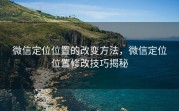 微信定位位置的改变方法，微信定位位置修改技巧揭秘