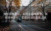微信异地定位，如何实现与探索，微信异地定位，实现方法与探索之旅