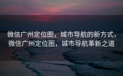 微信广州定位图，城市导航的新方式，微信广州定位图，城市导航革新之道