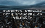 微信虚拟位置定位，探索虚拟与现实的交汇点，微信虚拟位置定位，虚拟与现实的交汇探索