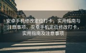 安卓手机修改定位打卡，实用指南与注意事项，安卓手机定位修改打卡，实用指南及注意事项
