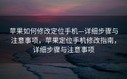 苹果如何修改定位手机—详细步骤与注意事项，苹果定位手机修改指南，详细步骤与注意事项