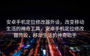 安卓手机定位修改器外设，改变移动生活的神奇工具，安卓手机定位修改器外设，移动生活的神奇助手