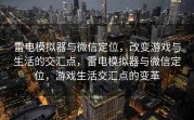 雷电模拟器与微信定位，改变游戏与生活的交汇点，雷电模拟器与微信定位，游戏生活交汇点的变革