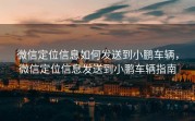微信定位信息如何发送到小鹏车辆，微信定位信息发送到小鹏车辆指南