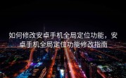 如何修改安卓手机全局定位功能，安卓手机全局定位功能修改指南