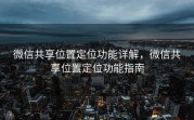 微信共享位置定位功能详解，微信共享位置定位功能指南