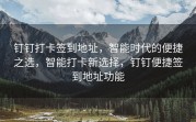 钉钉打卡签到地址，智能时代的便捷之选，智能打卡新选择，钉钉便捷签到地址功能