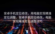 安卓手机定位修改，用电脑实现精准定位调整，安卓手机定位修改，电脑实现精准定位调整技巧