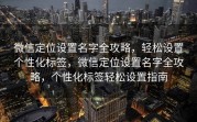 微信定位设置名字全攻略，轻松设置个性化标签，微信定位设置名字全攻略，个性化标签轻松设置指南