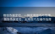 微信伪装定位，一种实用技巧与指南，微信伪装定位，实用技巧及操作指南