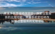 苹果手机直接修改定位，探索位置服务的无限可能，苹果手机定位修改，解锁位置服务的无限潜能