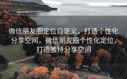 微信朋友圈定位自定义，打造个性化分享空间，微信朋友圈个性化定位，打造独特分享空间