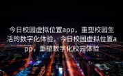 今日校园虚拟位置app，重塑校园生活的数字化体验，今日校园虚拟位置app，重塑数字化校园体验