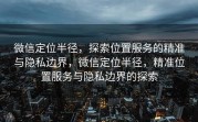 微信定位半径，探索位置服务的精准与隐私边界，微信定位半径，精准位置服务与隐私边界的探索
