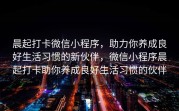 晨起打卡微信小程序，助力你养成良好生活习惯的新伙伴，微信小程序晨起打卡助你养成良好生活习惯的伙伴