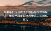 苹果手机定位修改与国际化的策略探讨，苹果手机定位修改策略与国际化探讨