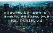 大阪微信定位，探索日本魅力之城的社交新纪元，大阪微信定位，社交新纪元，探索日本魅力之城