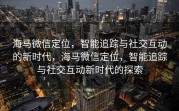 海马微信定位，智能追踪与社交互动的新时代，海马微信定位，智能追踪与社交互动新时代的探索