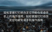 轻松掌握钉钉修改定位功能在安卓手机上的操作指南，轻松掌握钉钉修改定位功能安卓手机操作指南