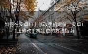 如何在安卓11上修改手机定位，安卓11上修改手机定位的方法指南