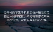如何修改苹果手机的定位并精准定位自己—我的定位，如何精准修改苹果手机定位，定位自我新技巧分享