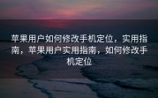 苹果用户如何修改手机定位，实用指南，苹果用户实用指南，如何修改手机定位