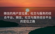 微信的用户定位是，社交与服务的综合平台，微信，社交与服务综合平台的定位之路