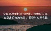 安卓修改手机定位软件，探索与应用，安卓定位修改软件，探索与应用实践