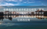 苹果电脑与安卓手机定位修改，跨平台定位技术的探索与应用，跨平台定位技术探索，苹果电脑与安卓手机定位修改应用