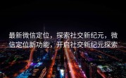最新微信定位，探索社交新纪元，微信定位新功能，开启社交新纪元探索