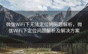 微信WiFi下无法定位的问题解析,微信WiFi下定位问题解析及解决方案