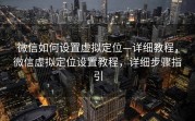 微信如何设置虚拟定位—详细教程,微信虚拟定位设置教程,详细步骤指引