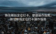 微信模拟定位打卡，便捷操作指南，微信模拟定位打卡操作指南