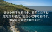微信小程序考勤打卡，重塑企业考勤管理的新模式，微信小程序考勤打卡，重塑企业考勤管理的新纪元