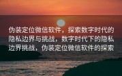 伪装定位微信软件，探索数字时代的隐私边界与挑战，数字时代下的隐私边界挑战，伪装定位微信软件的探索