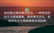如何通过微信聊天定位，一种有效的社交与营销策略，微信聊天定位，有效的社交与营销策略实践指南