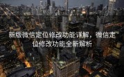 新版微信定位修改功能详解，微信定位修改功能全新解析